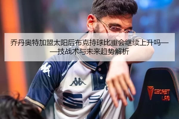 乔丹奥特加盟太阳后布克持球比重会继续上升吗——技战术与未来趋势解析