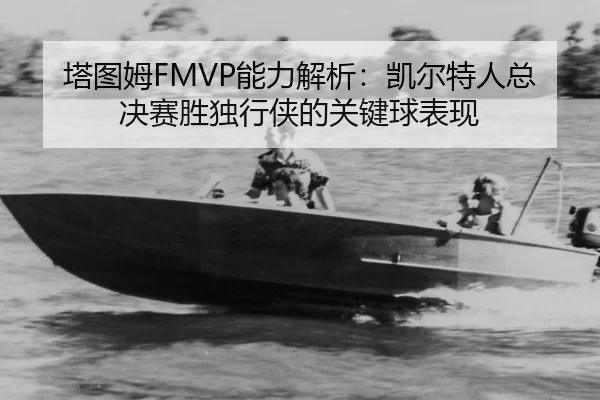 塔图姆FMVP能力解析：凯尔特人总决赛胜独行侠的关键球表现