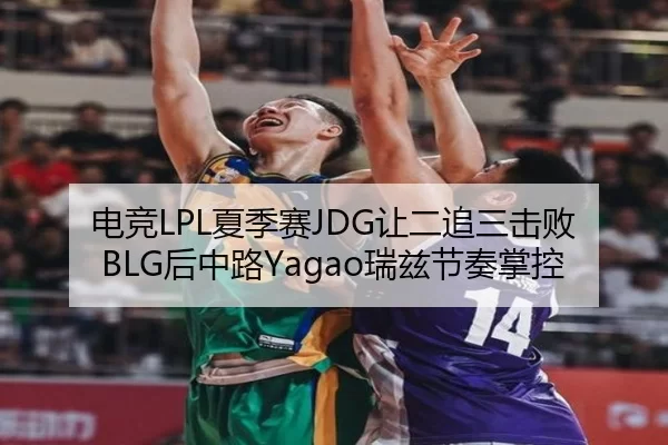 电竞LPL夏季赛JDG让二追三击败BLG后中路Yagao瑞兹节奏掌控